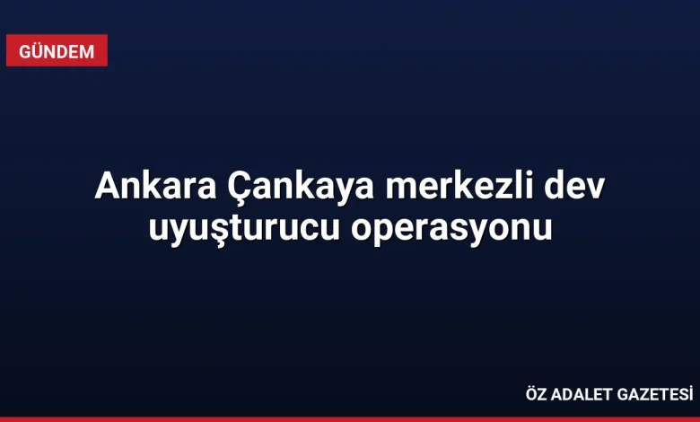 Ankara Çankaya merkezli dev uyuşturucu operasyonu