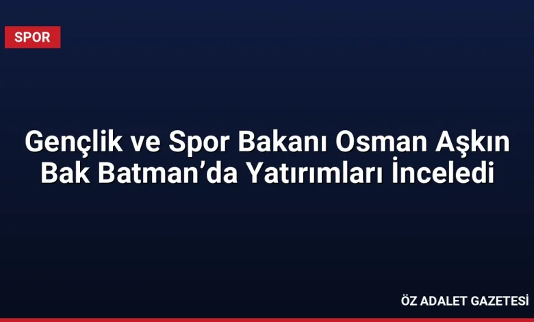 Gençlik ve Spor Bakanı Osman Aşkın Bak Batman’da Yatırımları İnceledi