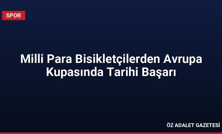 Milli Para Bisikletçilerden Avrupa Kupasında Tarihi Başarı