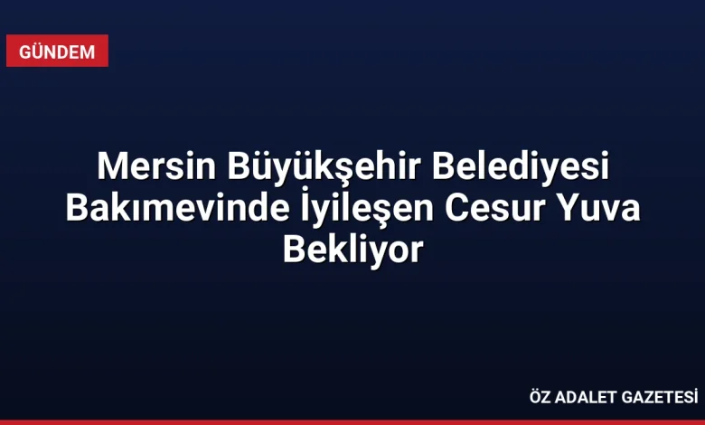 Mersin Büyükşehir Belediyesi Bakımevinde İyileşen Cesur Yuva Bekliyor