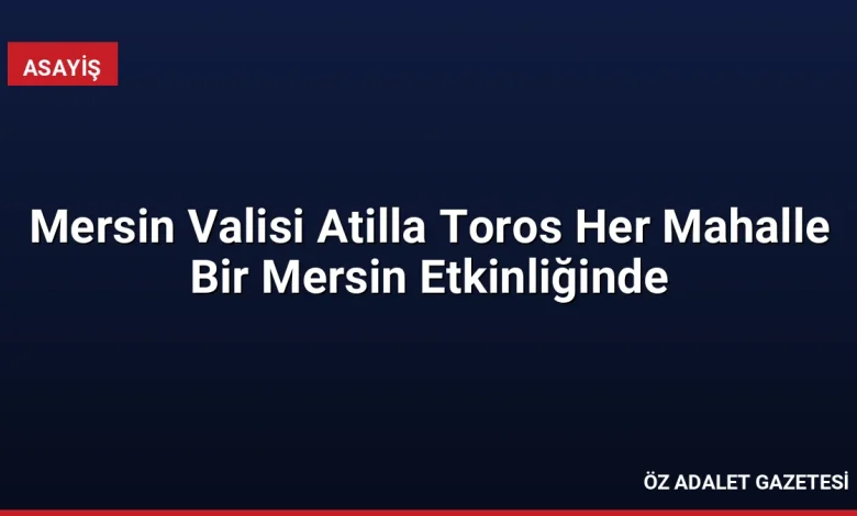 Mersin Valisi Atilla Toros Her Mahalle Bir Mersin Etkinliğinde